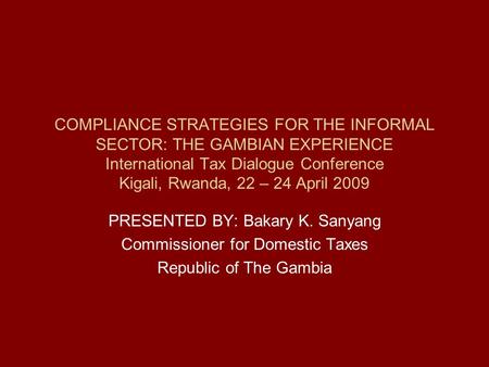 COMPLIANCE STRATEGIES FOR THE INFORMAL SECTOR: THE GAMBIAN EXPERIENCE International Tax Dialogue Conference Kigali, Rwanda, 22 – 24 April 2009 PRESENTED.