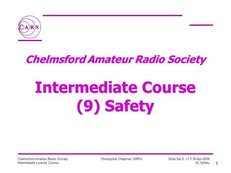 1 Chelmsford Amateur Radio Society Intermediate Licence Course Christopher Chapman G0IPU Slide Set 2: v1.3 30-Apr-2009 (9) Safety Chelmsford Amateur Radio.