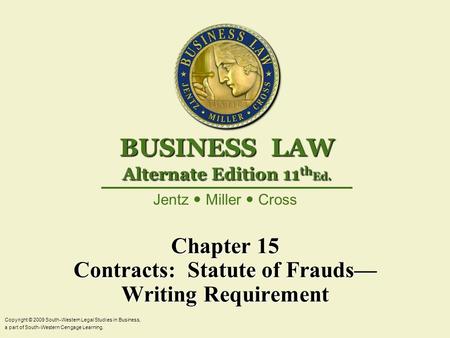Chapter 15 Contracts: Statute of Frauds— Writing Requirement Copyright © 2009 South-Western Legal Studies in Business, a part of South-Western Cengage.