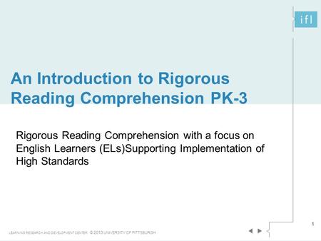 An Introduction to Rigorous Reading Comprehension PK-3 LEARNING RESEARCH AND DEVELOPMENT CENTER © 2013 UNIVERSITY OF PITTSBURGH 1 Rigorous Reading Comprehension.