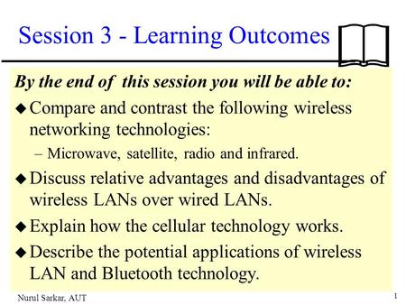 1 Nurul Sarkar, AUT Session 3 - Learning Outcomes By the end of this session you will be able to: u Compare and contrast the following wireless networking.
