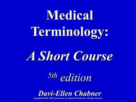 Copyright © 2008, 2005 by Saunders, an imprint of Elsevier Inc. All rights reserved. Medical Terminology: A Short Course 5th edition Davi-Ellen Chabner.