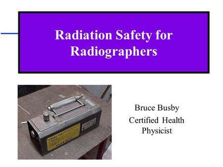 Radiation Safety for Radiographers Bruce Busby Certified Health Physicist.