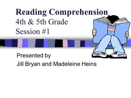 Reading Comprehension 4th & 5th Grade Session #1 Presented by Jill Bryan and Madeleine Heins.