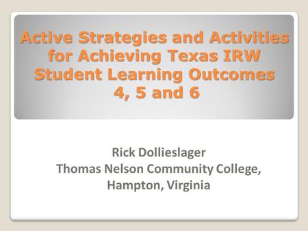 Active Strategies and Activities for Achieving Texas IRW Student Learning Outcomes 4, 5 and 6 Rick Dollieslager Thomas Nelson Community College, Hampton,