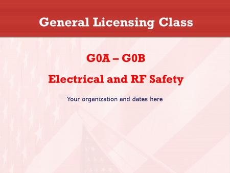 General Licensing Class G0A – G0B Electrical and RF Safety Your organization and dates here.