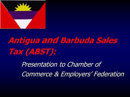 Antigua and Barbuda Sales Tax (ABST): Presentation to Chamber of Commerce & Employers’ Federation.