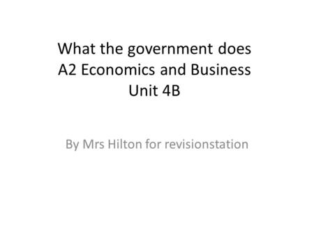 What the government does A2 Economics and Business Unit 4B By Mrs Hilton for revisionstation.
