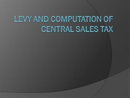 LEVY AND COMPUTATION OF TAX (SEC. 9) 1. LEVIED BY CENTRAL GOVERNMENT AND COLLECTED BY STATE GOVERNMENT: The tax payable by any dealer on sales effected.