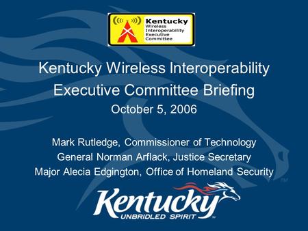 Kentucky Wireless Interoperability Executive Committee Briefing October 5, 2006 Mark Rutledge, Commissioner of Technology General Norman Arflack, Justice.
