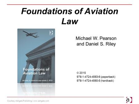 Courtesy Ashgate Publishing | www.ashgate.com Foundations of Aviation Law Michael W. Pearson and Daniel S. Riley © 2015 978-1-4724-4563-6 (paperback) 978-1-4724-4560-5.