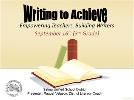 Empowering Teachers, Building Writers September 16 th (3 rd Grade) Selma Unified School District Presenter: Raquel Velasco, District Literacy Coach.