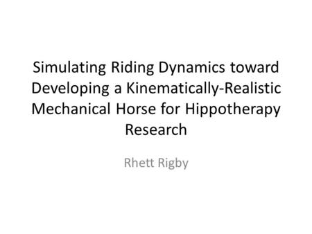 Simulating Riding Dynamics toward Developing a Kinematically-Realistic Mechanical Horse for Hippotherapy Research Rhett Rigby.