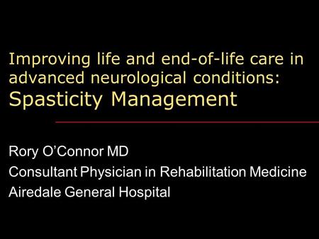 Improving life and end-of-life care in advanced neurological conditions: Spasticity Management Rory O’Connor MD Consultant Physician in Rehabilitation.
