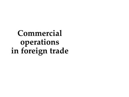 Commercial operations in foreign trade.  Classical forms of international trade  Concept and content of international commercial operations  Export.