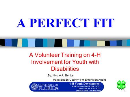 1 A PERFECT FIT A Volunteer Training on 4-H Involvement for Youth with Disabilities By: Nicole A. Bertke Palm Beach County 4-H Extension Agent.