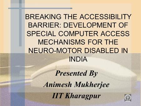 BREAKING THE ACCESSIBILITY BARRIER: DEVELOPMENT OF SPECIAL COMPUTER ACCESS MECHANISMS FOR THE NEURO-MOTOR DISABLED IN INDIA Presented By Animesh Mukherjee.
