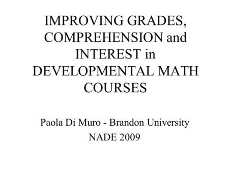 IMPROVING GRADES, COMPREHENSION and INTEREST in DEVELOPMENTAL MATH COURSES Paola Di Muro - Brandon University NADE 2009.