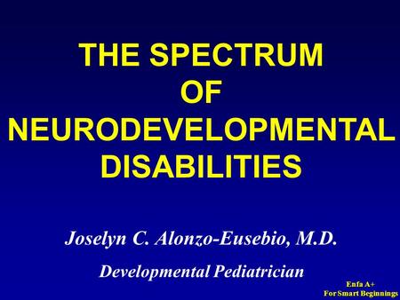 Enfa A+ For Smart Beginnings THE SPECTRUM OF NEURODEVELOPMENTAL DISABILITIES Joselyn C. Alonzo-Eusebio, M.D. Developmental Pediatrician.