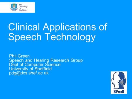 Clinical Applications of Speech Technology Phil Green Speech and Hearing Research Group Dept of Computer Science University of Sheffield
