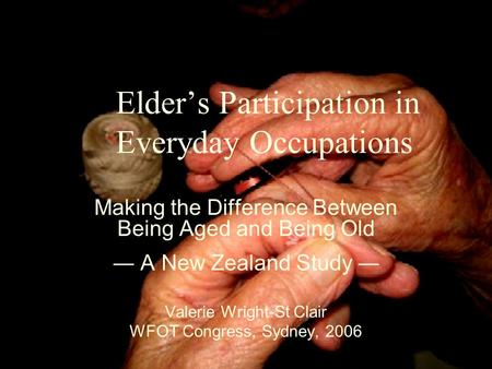 Elder’s Participation in Everyday Occupations Making the Difference Between Being Aged and Being Old ― A New Zealand Study ― Valerie Wright-St Clair WFOT.