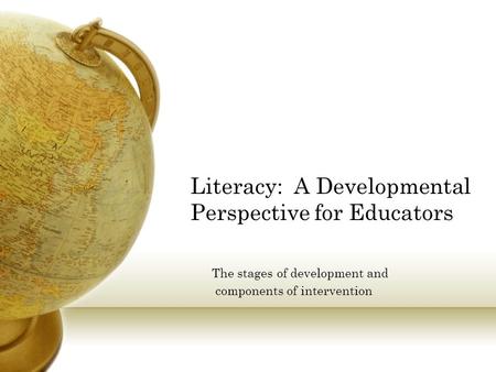 Literacy: A Developmental Perspective for Educators The stages of development and components of intervention.