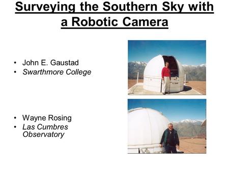 Surveying the Southern Sky with a Robotic Camera John E. Gaustad Swarthmore College Wayne Rosing Las Cumbres Observatory.