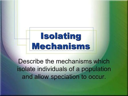 Isolating Mechanisms Describe the mechanisms which isolate individuals of a population and allow speciation to occur.