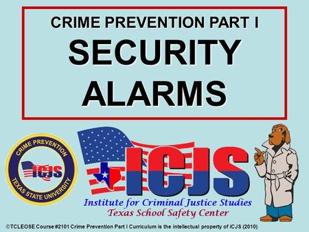CRIME PREVENTION PART I SECURITY ALARMS ©TCLEOSE Course #2101 Crime Prevention Part I Curriculum is the intellectual property of ICJS (2010)