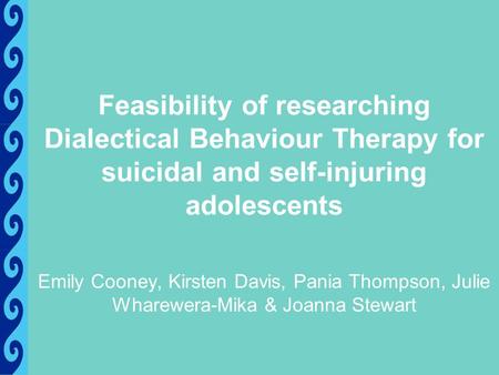 Feasibility of researching Dialectical Behaviour Therapy for suicidal and self-injuring adolescents Emily Cooney, Kirsten Davis, Pania Thompson, Julie.