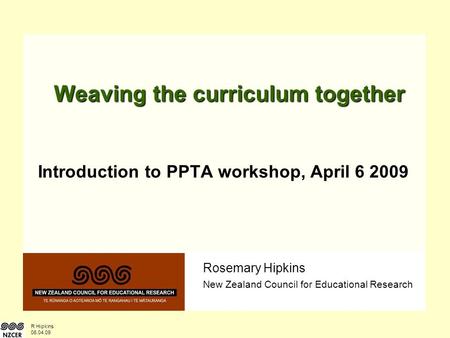 R Hipkins 06.04.09 Rosemary Hipkins New Zealand Council for Educational Research Weaving the curriculum together Introduction to PPTA workshop, April 6.