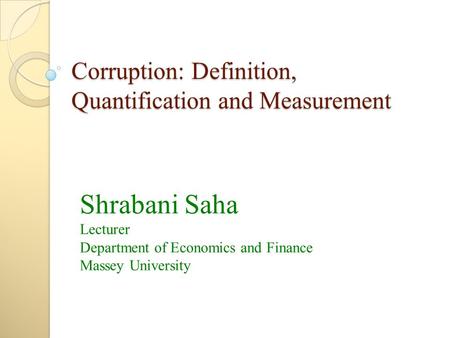 Corruption: Definition, Quantification and Measurement Shrabani Saha Lecturer Department of Economics and Finance Massey University.