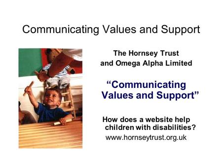 Communicating Values and Support The Hornsey Trust and Omega Alpha Limited “Communicating Values and Support” How does a website help children with disabilities?