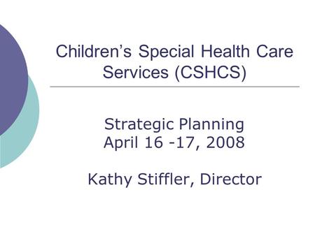 Children’s Special Health Care Services (CSHCS) Strategic Planning April 16 -17, 2008 Kathy Stiffler, Director.