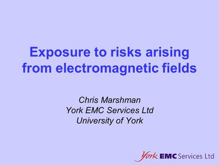 Exposure to risks arising from electromagnetic fields Chris Marshman York EMC Services Ltd University of York.