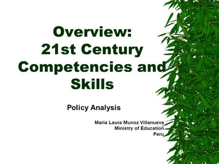 Overview: 21st Century Competencies and Skills Policy Analysis Maria Laura Munoz Villanueva Ministry of Education Peru.