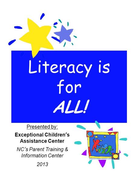 Literacy is for ALL! Presented by: Exceptional Children’s Assistance Center NC’s Parent Training & Information Center 2013.