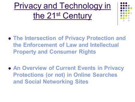 Privacy and Technology in the 21 st Century The Intersection of Privacy Protection and the Enforcement of Law and Intellectual Property and Consumer Rights.