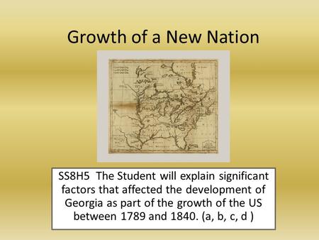 Growth of a New Nation SS8H5 The Student will explain significant factors that affected the development of Georgia as part of the growth of the US between.