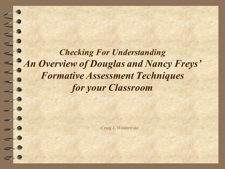 Checking For Understanding An Overview of Douglas and Nancy Freys’ Formative Assessment Techniques for your Classroom Craig J. Wisniewski.