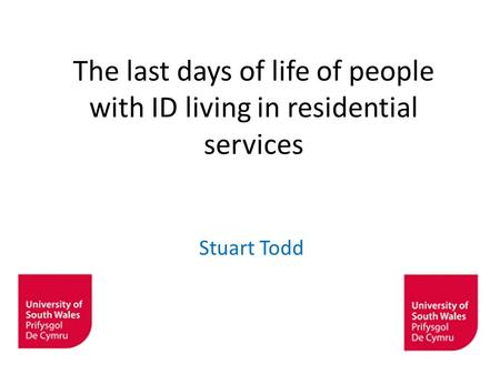 The last days of life of people with ID living in residential services Stuart Todd ©University of Glamorgan.