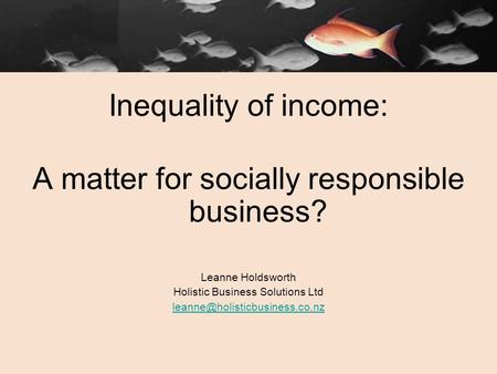 Inequality of income: A matter for socially responsible business? Leanne Holdsworth Holistic Business Solutions Ltd