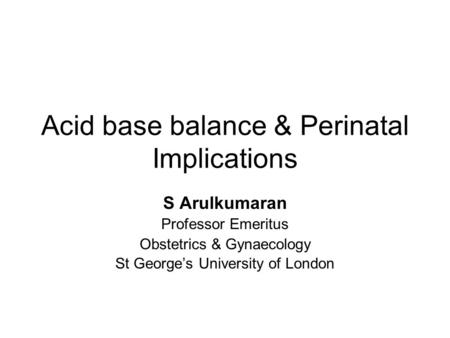 Acid base balance & Perinatal Implications S Arulkumaran Professor Emeritus Obstetrics & Gynaecology St George’s University of London.
