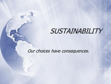SUSTAINABILITY Our choices have consequences.. What is sustainability? Here is what Wikipedia says: Sustain can mean “maintain, support, or endure”.