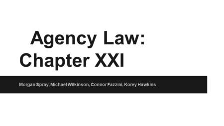 Agency Law: Chapter XXI Morgan Spray, Michael Wilkinson, Connor Fazzini, Korey Hawkins.