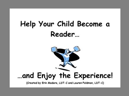Help Your Child Become a Reader… …and Enjoy the Experience! (Created by Erin Madara, LDT-C and Lauren Feldman, LDT-C)