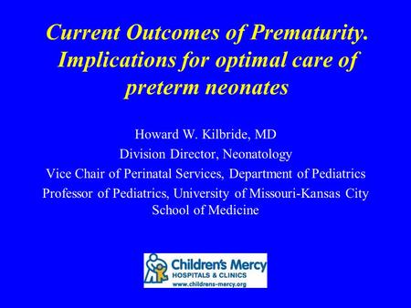 Current Outcomes of Prematurity. Implications for optimal care of preterm neonates Howard W. Kilbride, MD Division Director, Neonatology Vice Chair of.