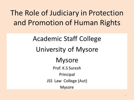 The Role of Judiciary in Protection and Promotion of Human Rights Academic Staff College University of Mysore Mysore Prof. K.S Suresh Principal JSS Law.