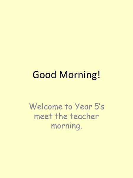 Good Morning! Welcome to Year 5’s meet the teacher morning.