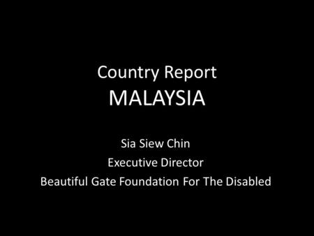 Country Report MALAYSIA Sia Siew Chin Executive Director Beautiful Gate Foundation For The Disabled.